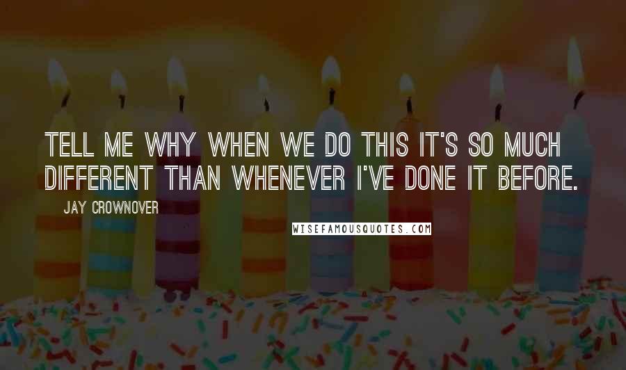 Jay Crownover Quotes: Tell me why when we do this it's so much different than whenever I've done it before.