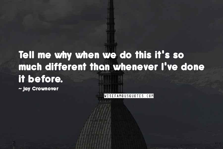 Jay Crownover Quotes: Tell me why when we do this it's so much different than whenever I've done it before.