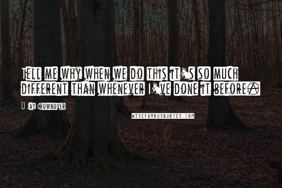 Jay Crownover Quotes: Tell me why when we do this it's so much different than whenever I've done it before.