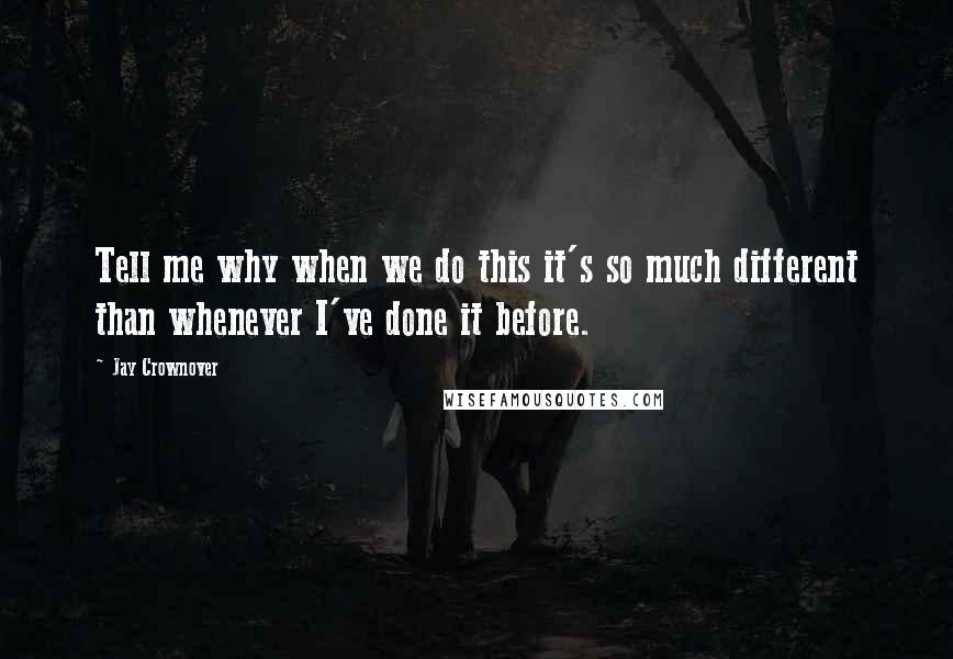 Jay Crownover Quotes: Tell me why when we do this it's so much different than whenever I've done it before.