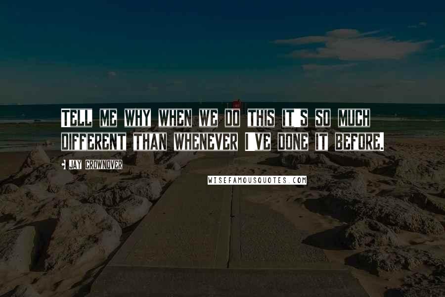Jay Crownover Quotes: Tell me why when we do this it's so much different than whenever I've done it before.