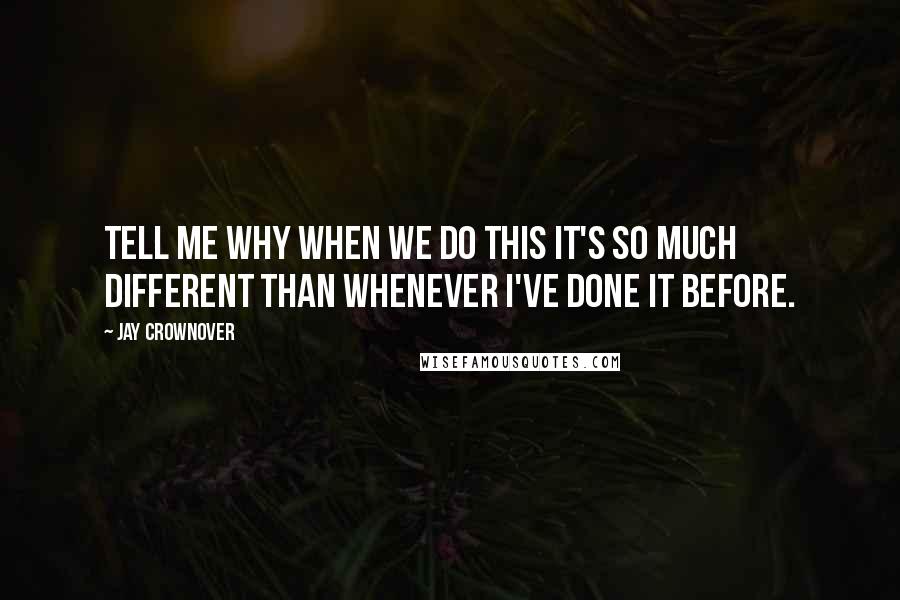 Jay Crownover Quotes: Tell me why when we do this it's so much different than whenever I've done it before.