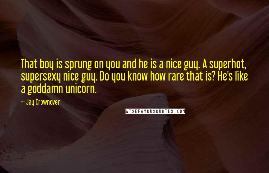 Jay Crownover Quotes: That boy is sprung on you and he is a nice guy. A superhot, supersexy nice guy. Do you know how rare that is? He's like a goddamn unicorn.