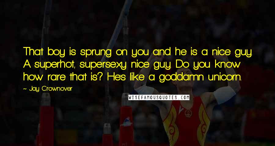 Jay Crownover Quotes: That boy is sprung on you and he is a nice guy. A superhot, supersexy nice guy. Do you know how rare that is? He's like a goddamn unicorn.