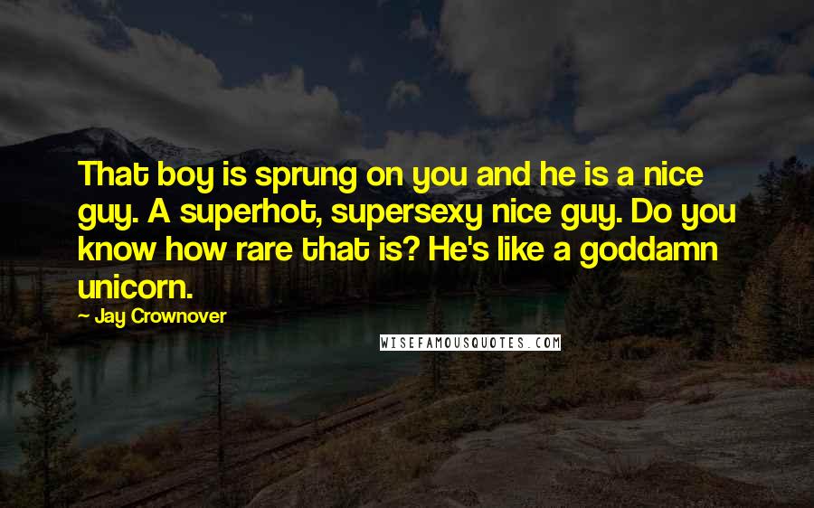 Jay Crownover Quotes: That boy is sprung on you and he is a nice guy. A superhot, supersexy nice guy. Do you know how rare that is? He's like a goddamn unicorn.