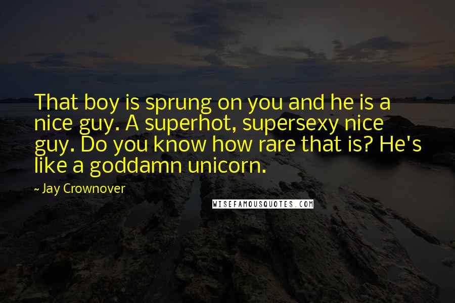 Jay Crownover Quotes: That boy is sprung on you and he is a nice guy. A superhot, supersexy nice guy. Do you know how rare that is? He's like a goddamn unicorn.