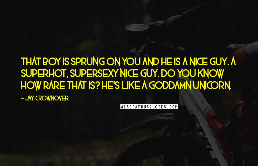 Jay Crownover Quotes: That boy is sprung on you and he is a nice guy. A superhot, supersexy nice guy. Do you know how rare that is? He's like a goddamn unicorn.