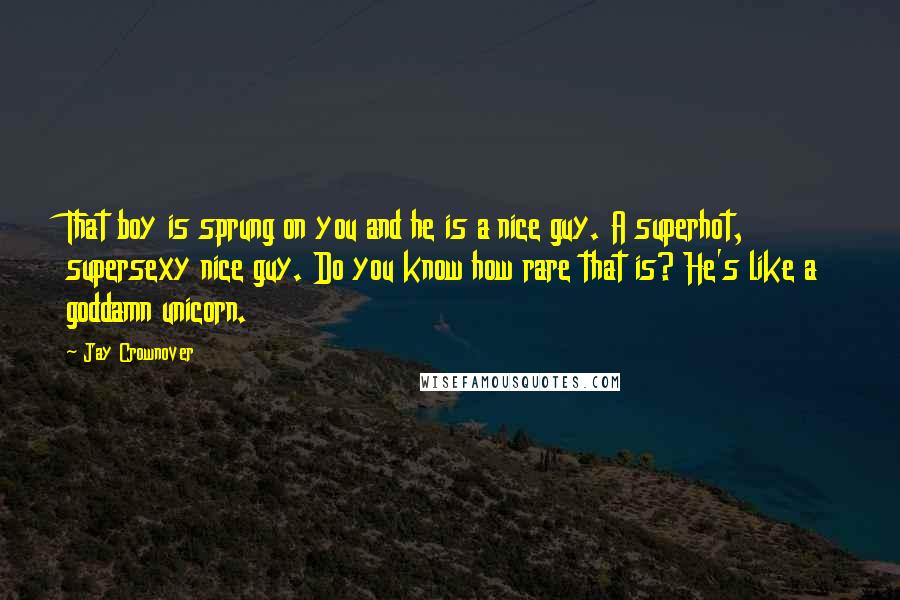 Jay Crownover Quotes: That boy is sprung on you and he is a nice guy. A superhot, supersexy nice guy. Do you know how rare that is? He's like a goddamn unicorn.