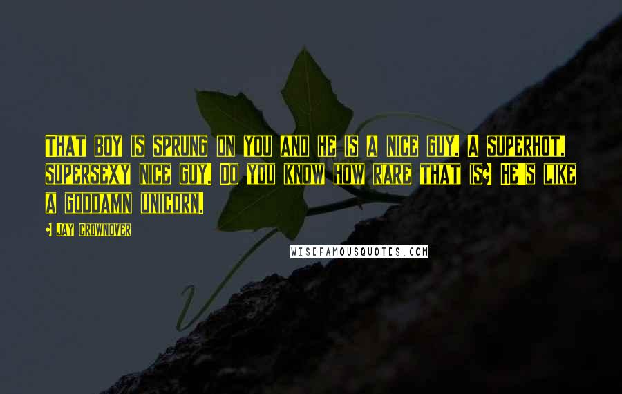 Jay Crownover Quotes: That boy is sprung on you and he is a nice guy. A superhot, supersexy nice guy. Do you know how rare that is? He's like a goddamn unicorn.