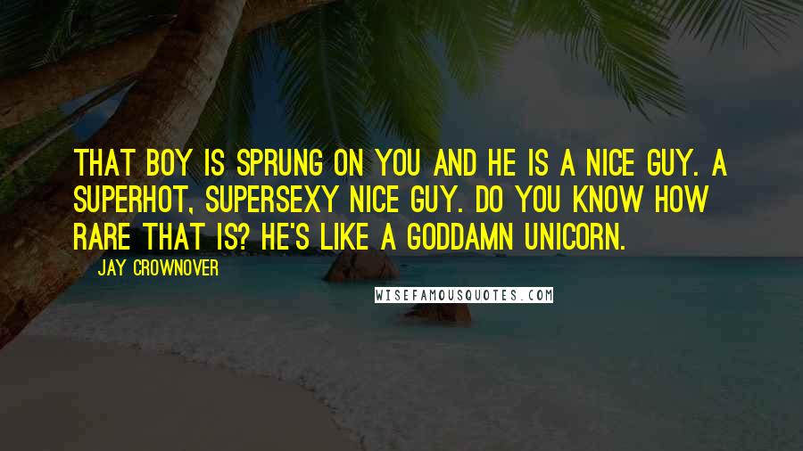 Jay Crownover Quotes: That boy is sprung on you and he is a nice guy. A superhot, supersexy nice guy. Do you know how rare that is? He's like a goddamn unicorn.