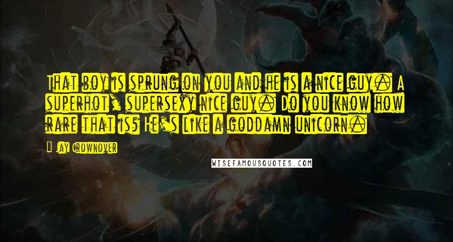 Jay Crownover Quotes: That boy is sprung on you and he is a nice guy. A superhot, supersexy nice guy. Do you know how rare that is? He's like a goddamn unicorn.