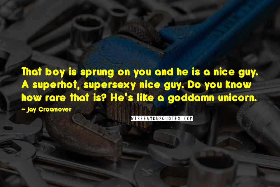 Jay Crownover Quotes: That boy is sprung on you and he is a nice guy. A superhot, supersexy nice guy. Do you know how rare that is? He's like a goddamn unicorn.