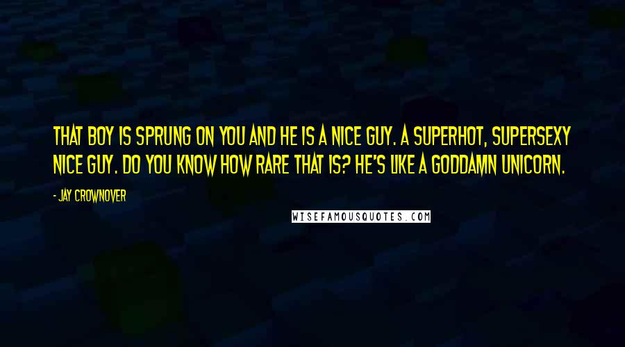 Jay Crownover Quotes: That boy is sprung on you and he is a nice guy. A superhot, supersexy nice guy. Do you know how rare that is? He's like a goddamn unicorn.