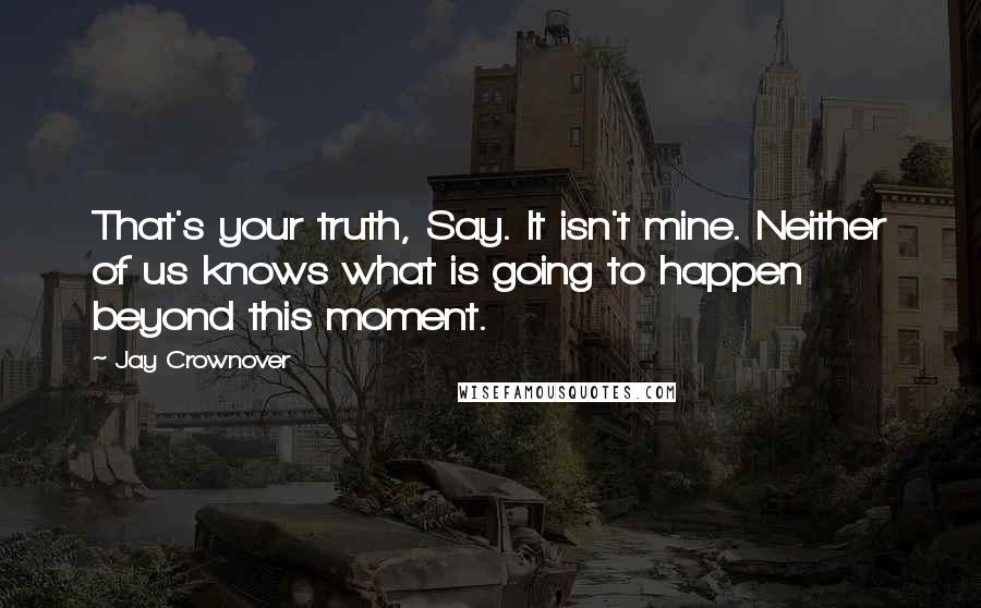 Jay Crownover Quotes: That's your truth, Say. It isn't mine. Neither of us knows what is going to happen beyond this moment.
