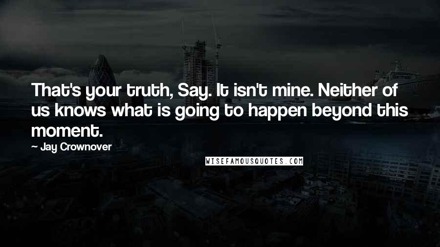 Jay Crownover Quotes: That's your truth, Say. It isn't mine. Neither of us knows what is going to happen beyond this moment.