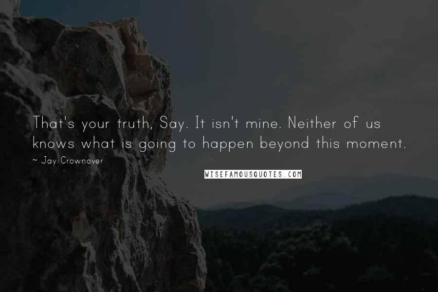 Jay Crownover Quotes: That's your truth, Say. It isn't mine. Neither of us knows what is going to happen beyond this moment.