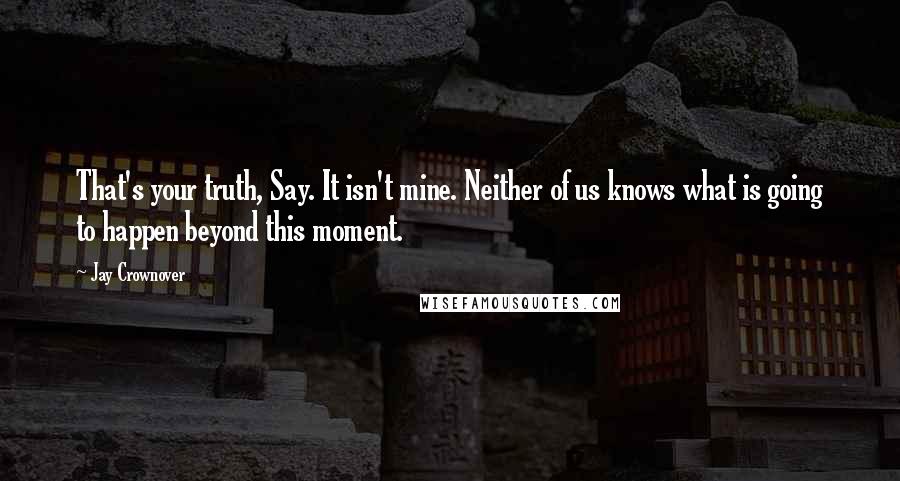 Jay Crownover Quotes: That's your truth, Say. It isn't mine. Neither of us knows what is going to happen beyond this moment.