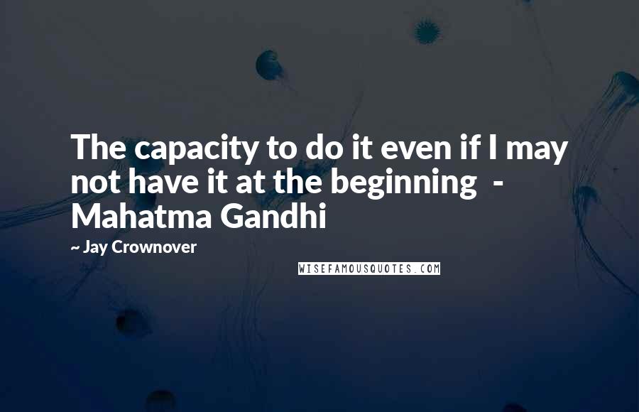 Jay Crownover Quotes: The capacity to do it even if I may not have it at the beginning  - Mahatma Gandhi