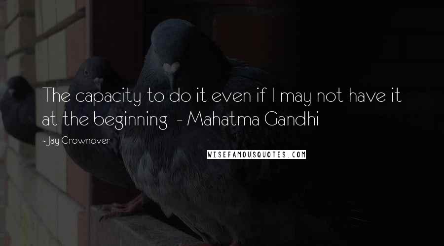 Jay Crownover Quotes: The capacity to do it even if I may not have it at the beginning  - Mahatma Gandhi