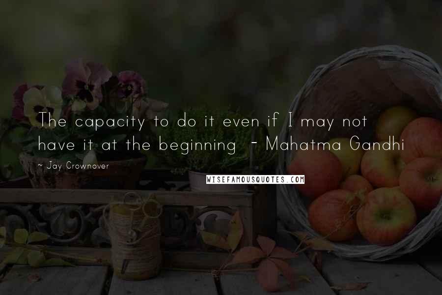 Jay Crownover Quotes: The capacity to do it even if I may not have it at the beginning  - Mahatma Gandhi