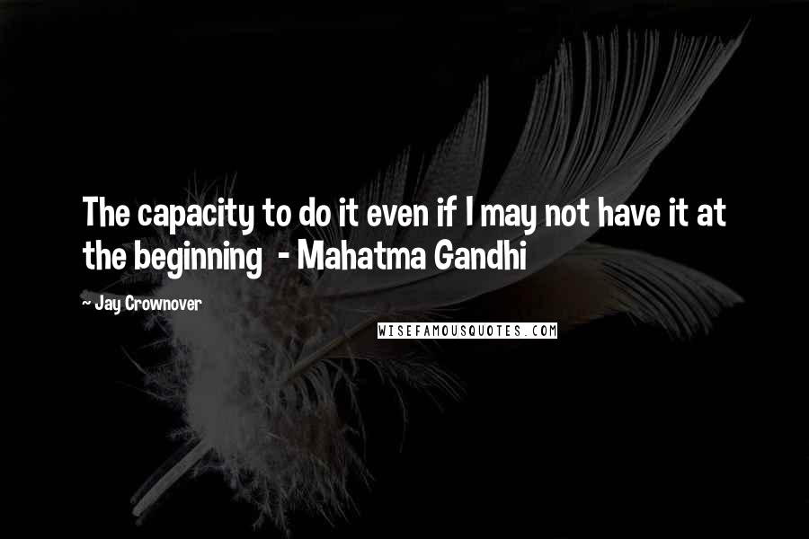 Jay Crownover Quotes: The capacity to do it even if I may not have it at the beginning  - Mahatma Gandhi