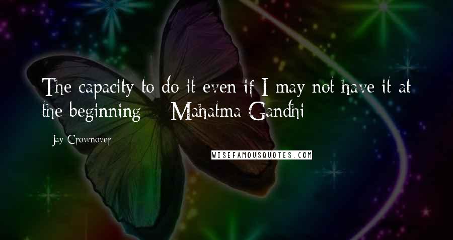 Jay Crownover Quotes: The capacity to do it even if I may not have it at the beginning  - Mahatma Gandhi