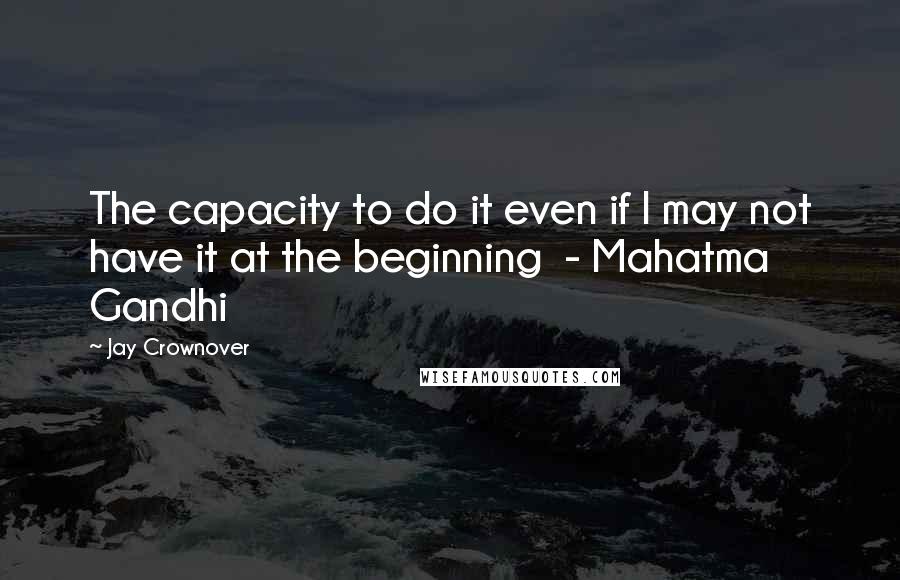 Jay Crownover Quotes: The capacity to do it even if I may not have it at the beginning  - Mahatma Gandhi