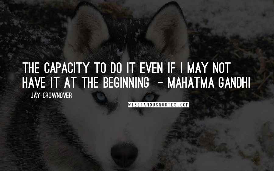 Jay Crownover Quotes: The capacity to do it even if I may not have it at the beginning  - Mahatma Gandhi