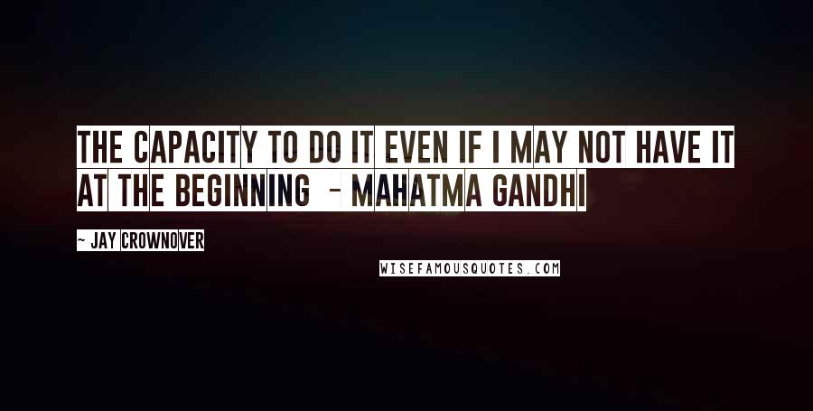 Jay Crownover Quotes: The capacity to do it even if I may not have it at the beginning  - Mahatma Gandhi