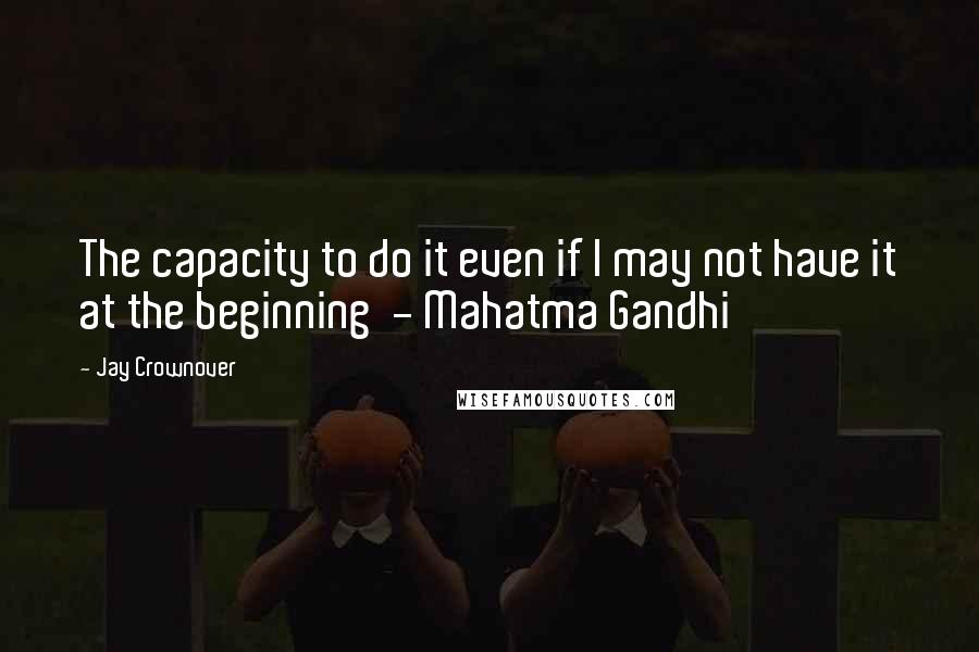 Jay Crownover Quotes: The capacity to do it even if I may not have it at the beginning  - Mahatma Gandhi