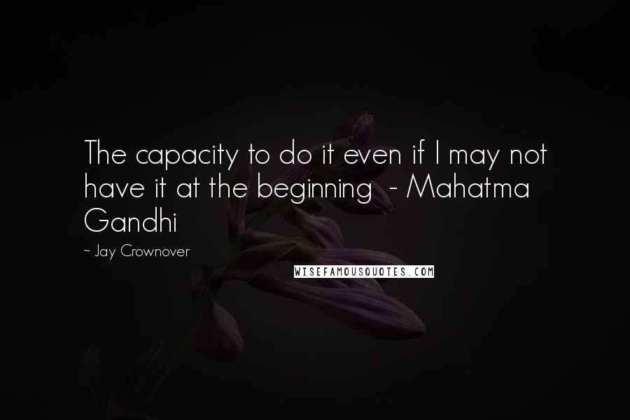 Jay Crownover Quotes: The capacity to do it even if I may not have it at the beginning  - Mahatma Gandhi