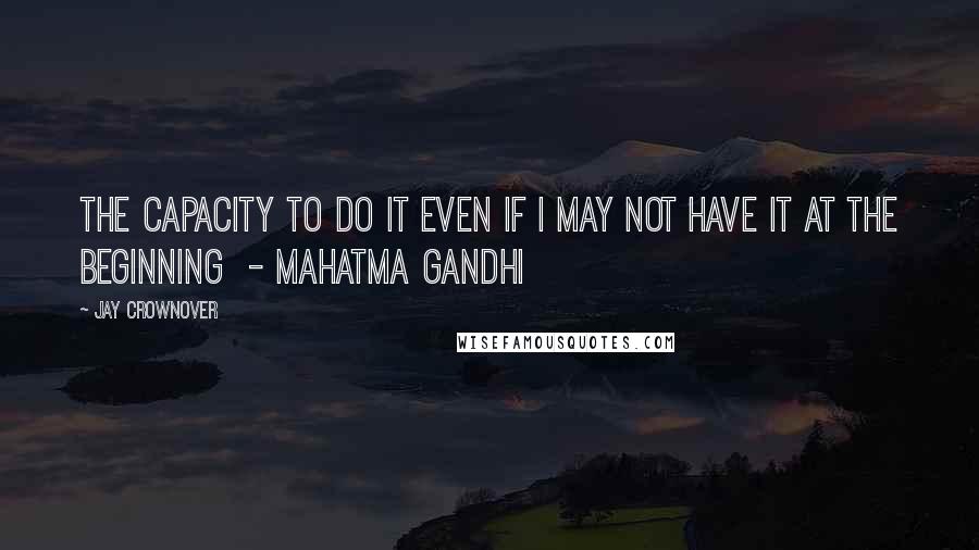 Jay Crownover Quotes: The capacity to do it even if I may not have it at the beginning  - Mahatma Gandhi