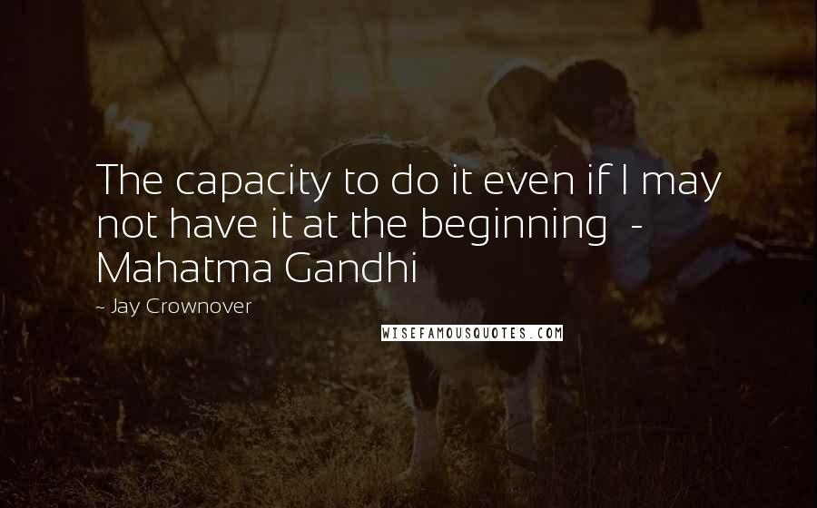 Jay Crownover Quotes: The capacity to do it even if I may not have it at the beginning  - Mahatma Gandhi