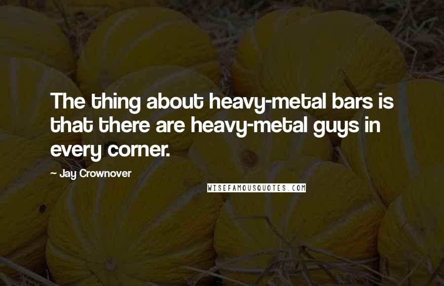 Jay Crownover Quotes: The thing about heavy-metal bars is that there are heavy-metal guys in every corner.