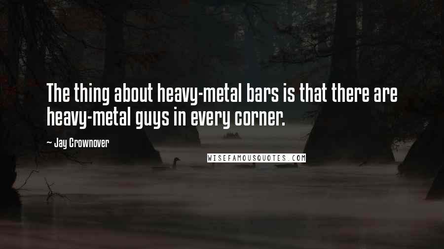 Jay Crownover Quotes: The thing about heavy-metal bars is that there are heavy-metal guys in every corner.