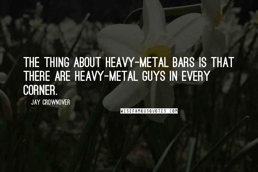 Jay Crownover Quotes: The thing about heavy-metal bars is that there are heavy-metal guys in every corner.