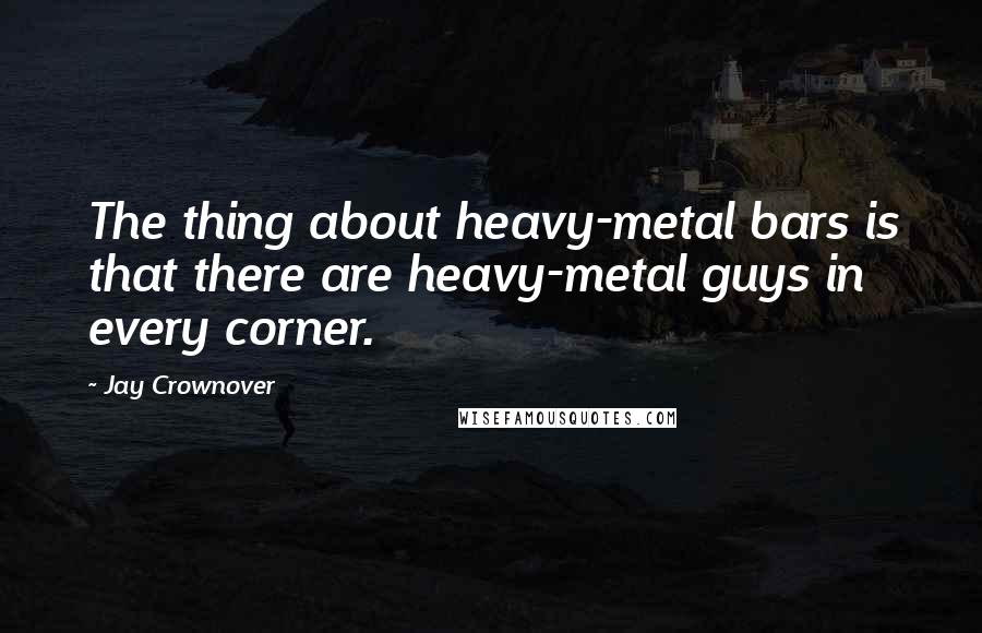 Jay Crownover Quotes: The thing about heavy-metal bars is that there are heavy-metal guys in every corner.