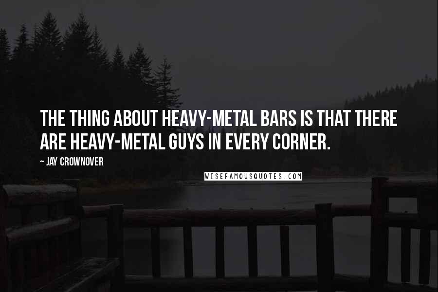 Jay Crownover Quotes: The thing about heavy-metal bars is that there are heavy-metal guys in every corner.