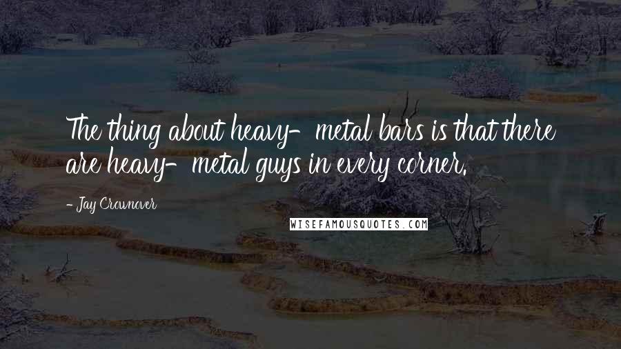 Jay Crownover Quotes: The thing about heavy-metal bars is that there are heavy-metal guys in every corner.