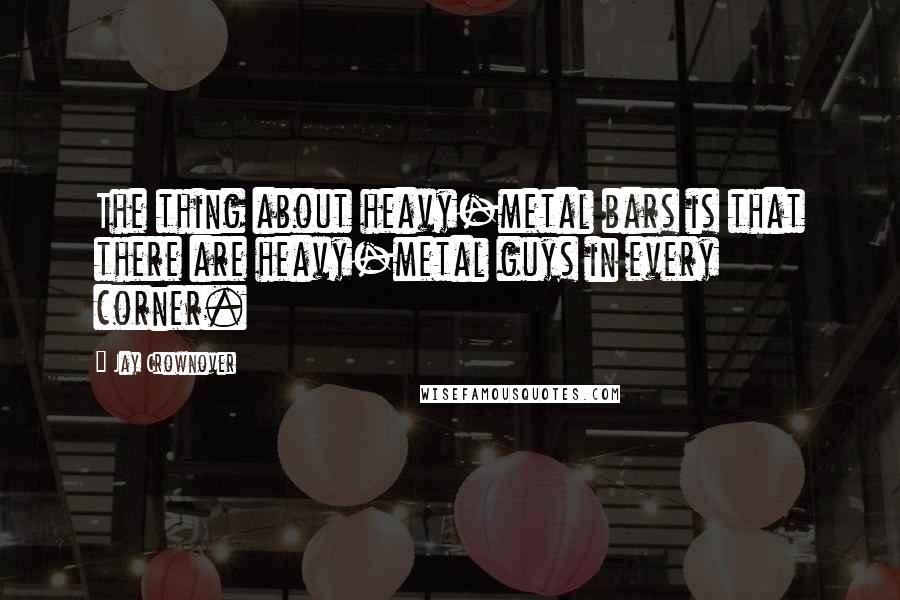 Jay Crownover Quotes: The thing about heavy-metal bars is that there are heavy-metal guys in every corner.