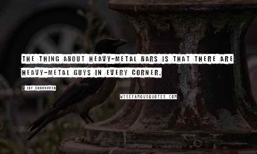 Jay Crownover Quotes: The thing about heavy-metal bars is that there are heavy-metal guys in every corner.