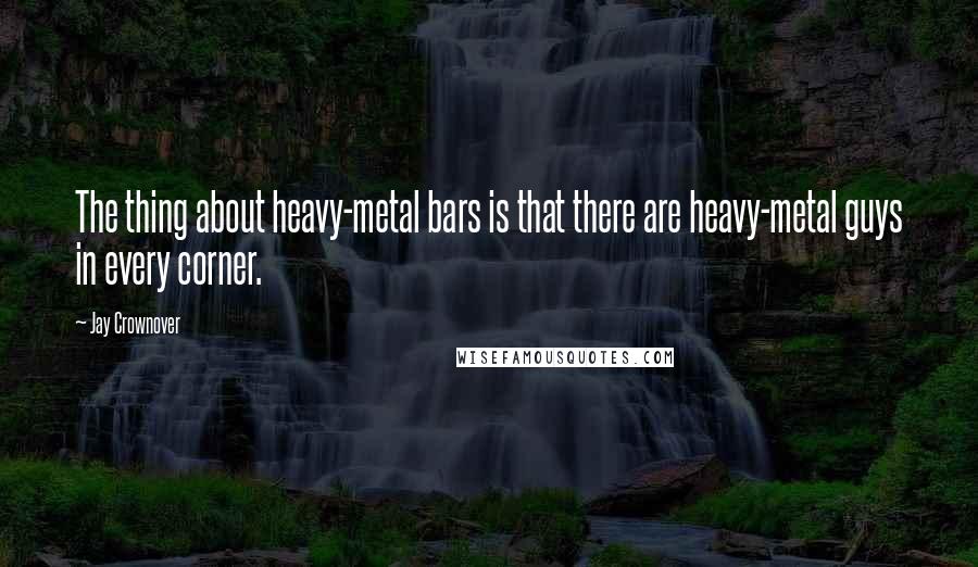 Jay Crownover Quotes: The thing about heavy-metal bars is that there are heavy-metal guys in every corner.