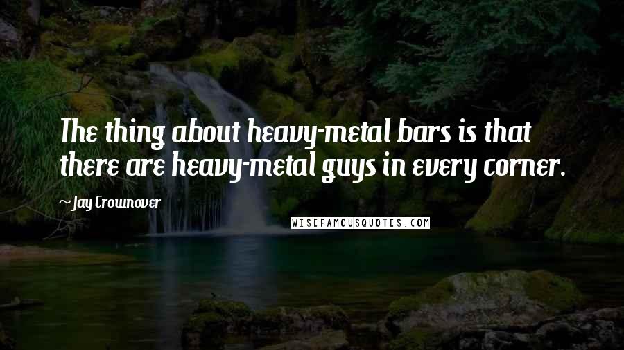 Jay Crownover Quotes: The thing about heavy-metal bars is that there are heavy-metal guys in every corner.