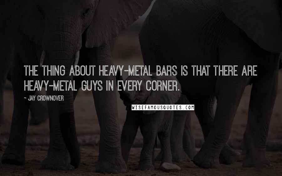 Jay Crownover Quotes: The thing about heavy-metal bars is that there are heavy-metal guys in every corner.