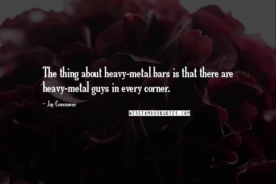 Jay Crownover Quotes: The thing about heavy-metal bars is that there are heavy-metal guys in every corner.