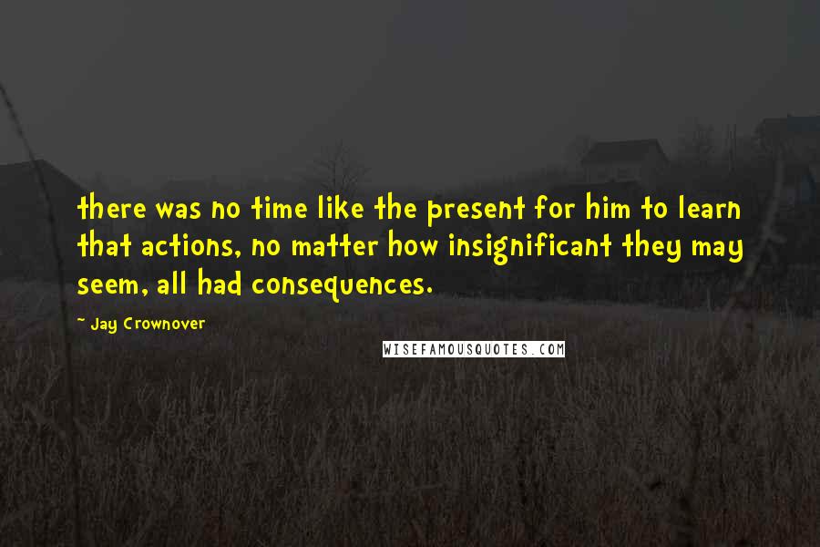 Jay Crownover Quotes: there was no time like the present for him to learn that actions, no matter how insignificant they may seem, all had consequences.