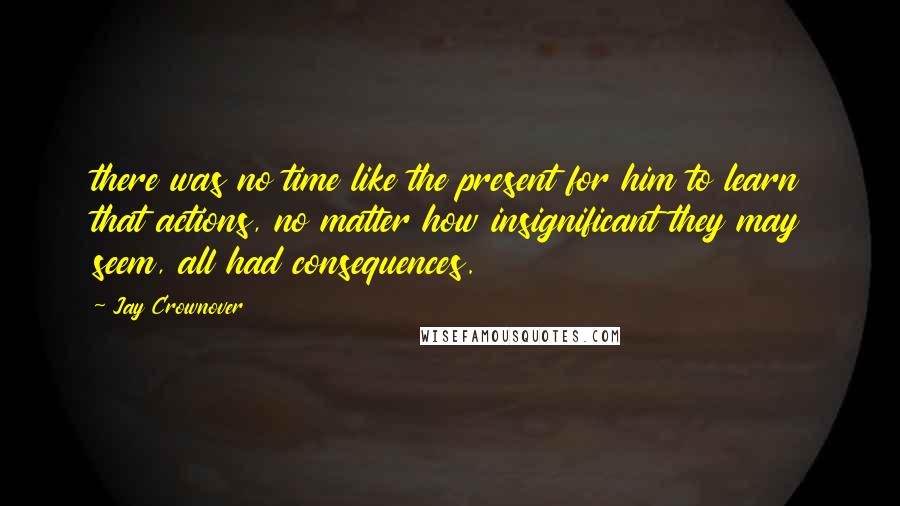 Jay Crownover Quotes: there was no time like the present for him to learn that actions, no matter how insignificant they may seem, all had consequences.