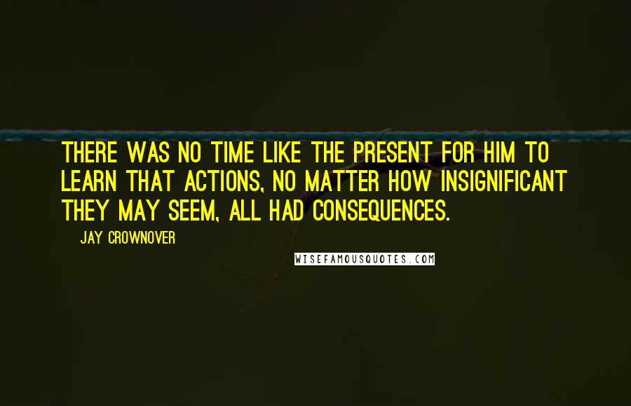 Jay Crownover Quotes: there was no time like the present for him to learn that actions, no matter how insignificant they may seem, all had consequences.