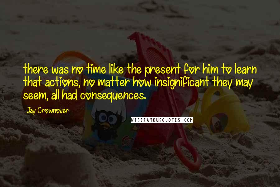 Jay Crownover Quotes: there was no time like the present for him to learn that actions, no matter how insignificant they may seem, all had consequences.