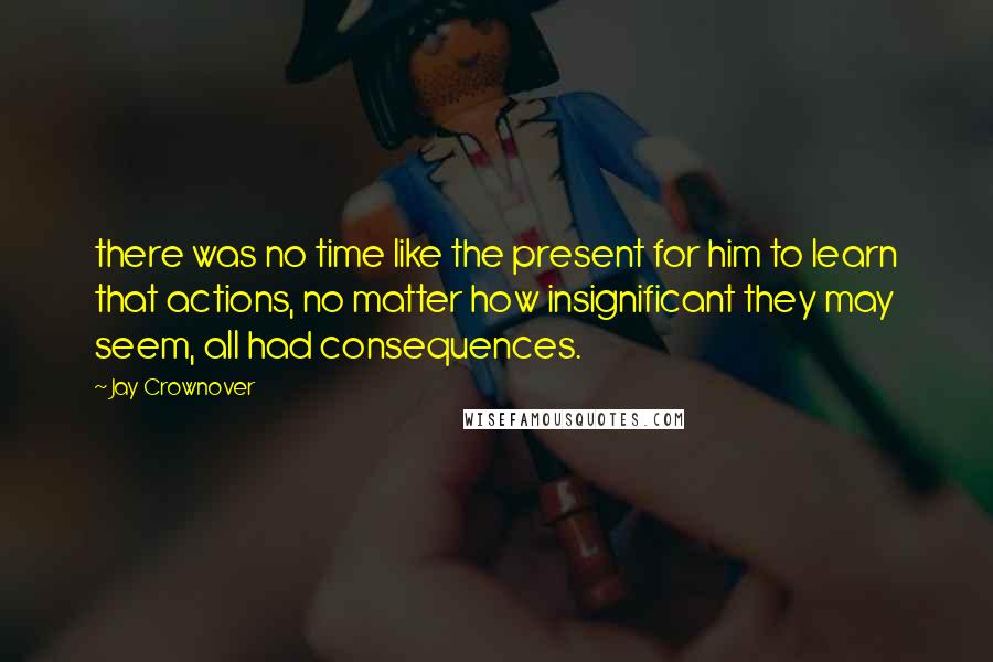 Jay Crownover Quotes: there was no time like the present for him to learn that actions, no matter how insignificant they may seem, all had consequences.